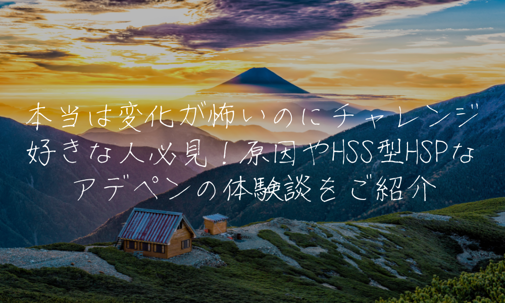 本当は変化が怖いのにチャレンジ好きな人必見！原因やHSS型HSPなアデペンの体験談をご紹介