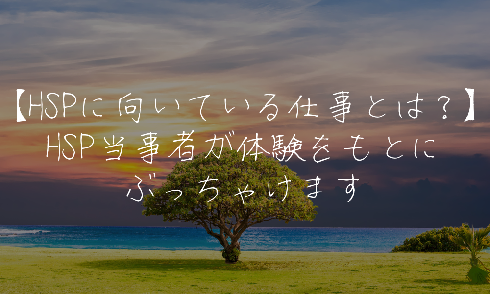 【HSPに向いている仕事とは？】HSP当事者が体験をもとにぶっちゃけます