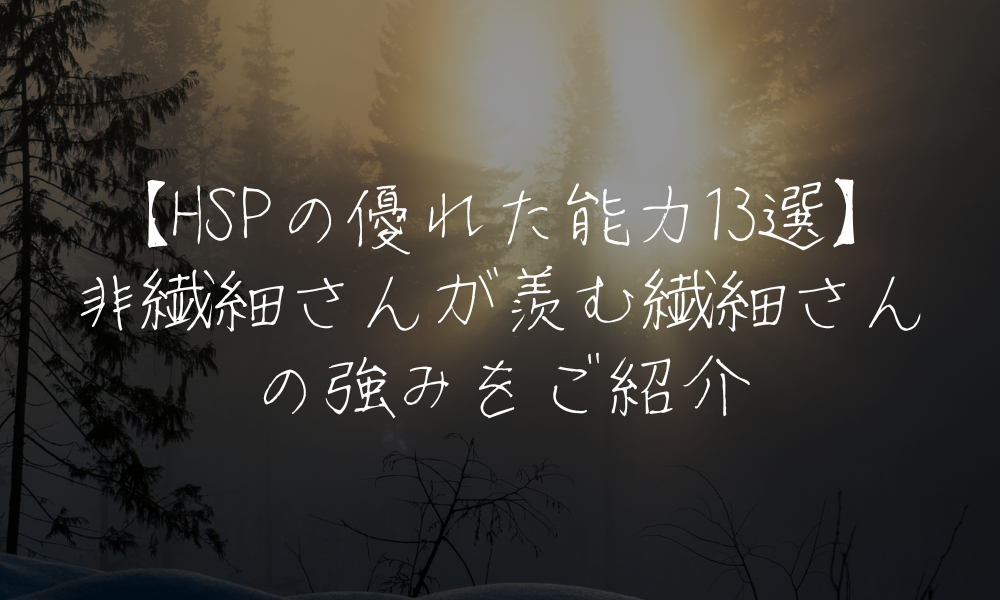 【HSPの優れた能力13選】非繊細さんが羨む繊細さんの強みをご紹介