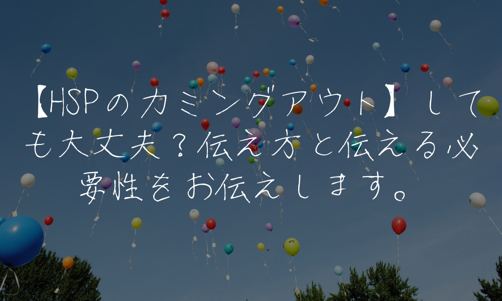 【HSPのカミングアウト】しても大丈夫？伝え方と伝える必要性をお伝えします。