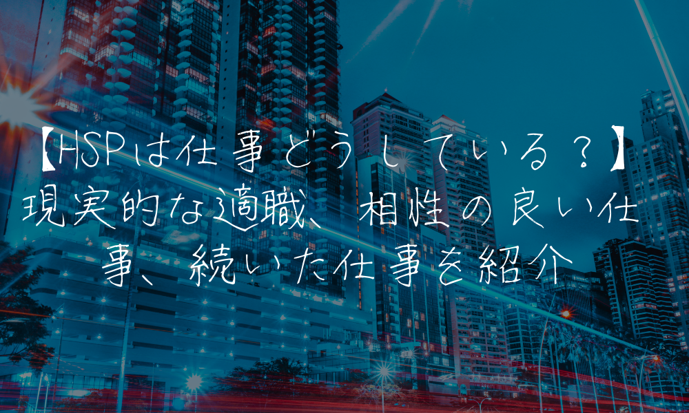 【HSPは仕事どうしている？】現実的な適職、相性の良い仕事、続いた仕事を紹介