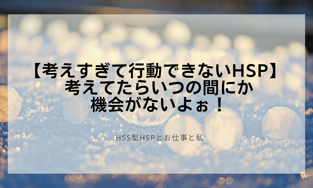 【考えすぎて行動できないHSP】考えてたらいつの間にか機会がないよぉ！