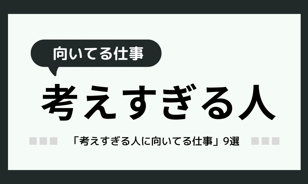 「考えすぎる人に向いてる仕事」9選！実は能力が高いあなたへ