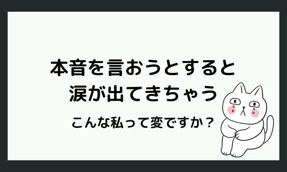 「本音を言おうとすると涙が出る」私ってどこか変ですか？